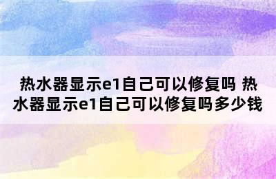 热水器显示e1自己可以修复吗 热水器显示e1自己可以修复吗多少钱